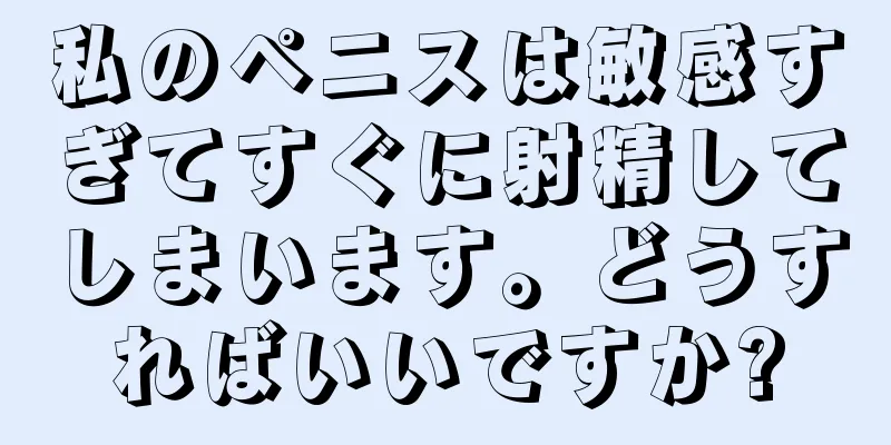 私のペニスは敏感すぎてすぐに射精してしまいます。どうすればいいですか?