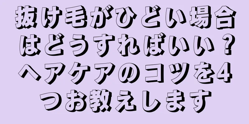 抜け毛がひどい場合はどうすればいい？ヘアケアのコツを4つお教えします