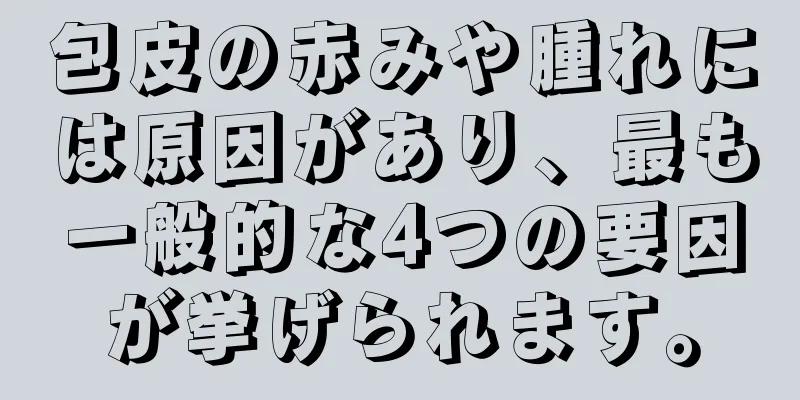 包皮の赤みや腫れには原因があり、最も一般的な4つの要因が挙げられます。