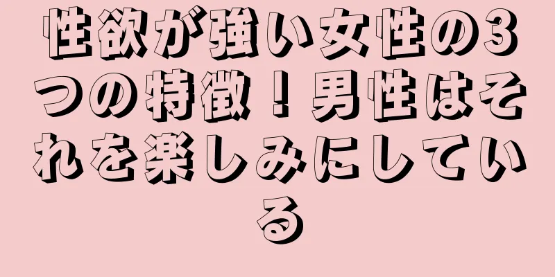 性欲が強い女性の3つの特徴！男性はそれを楽しみにしている