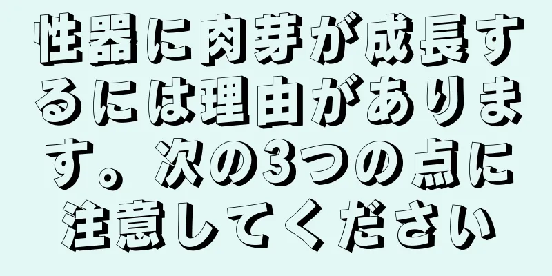 性器に肉芽が成長するには理由があります。次の3つの点に注意してください