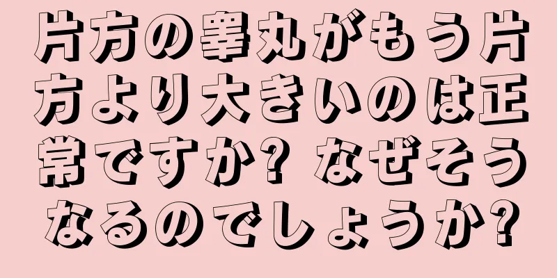 片方の睾丸がもう片方より大きいのは正常ですか? なぜそうなるのでしょうか?