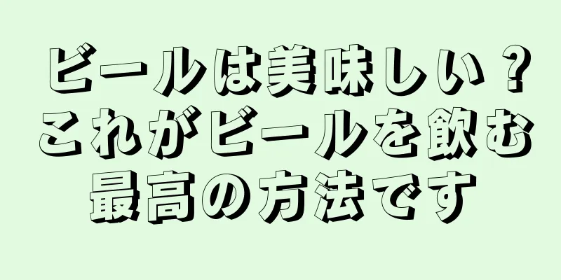 ビールは美味しい？これがビールを飲む最高の方法です