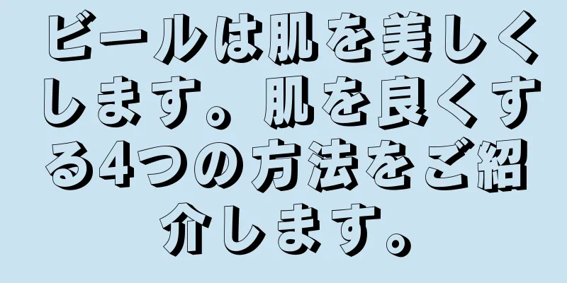 ビールは肌を美しくします。肌を良くする4つの方法をご紹介します。