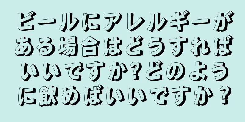 ビールにアレルギーがある場合はどうすればいいですか?どのように飲めばいいですか？