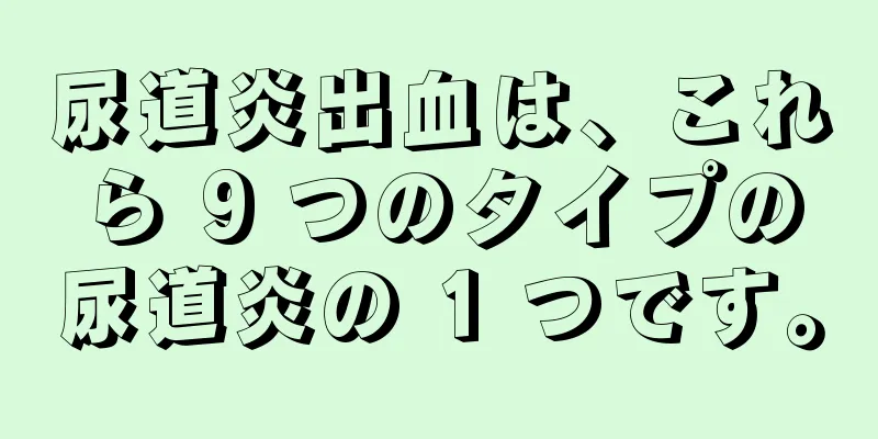 尿道炎出血は、これら 9 つのタイプの尿道炎の 1 つです。