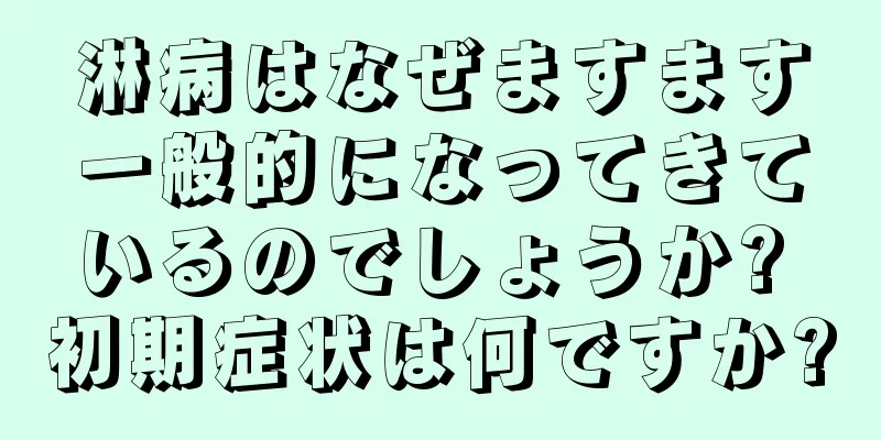 淋病はなぜますます一般的になってきているのでしょうか? 初期症状は何ですか?