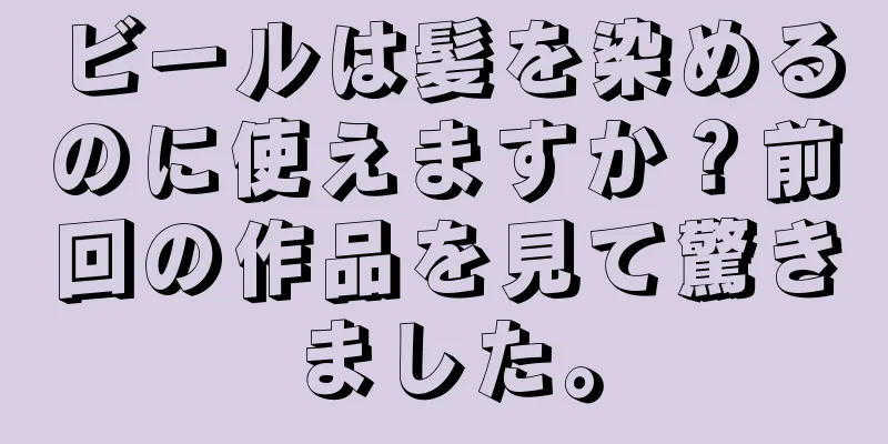 ビールは髪を染めるのに使えますか？前回の作品を見て驚きました。