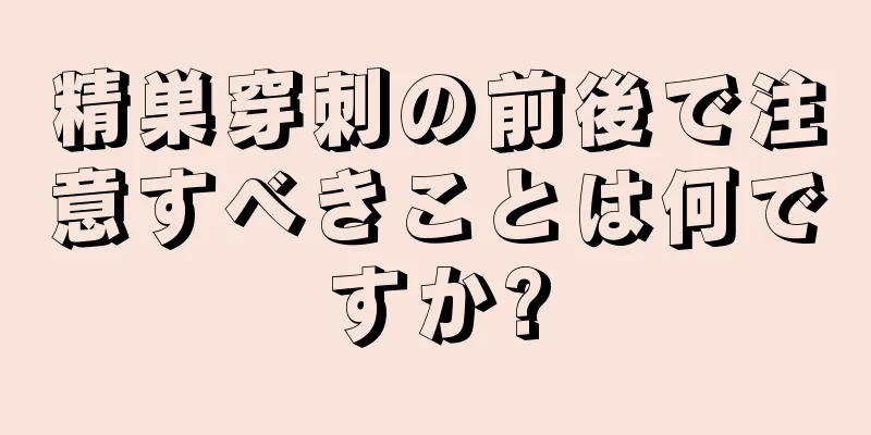 精巣穿刺の前後で注意すべきことは何ですか?
