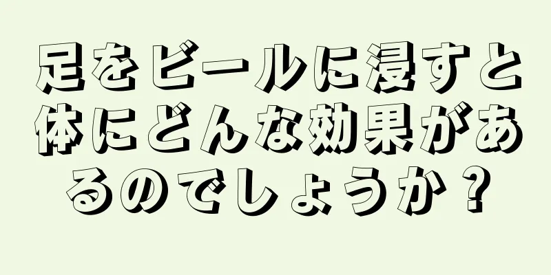 足をビールに浸すと体にどんな効果があるのでしょうか？