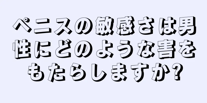ペニスの敏感さは男性にどのような害をもたらしますか?