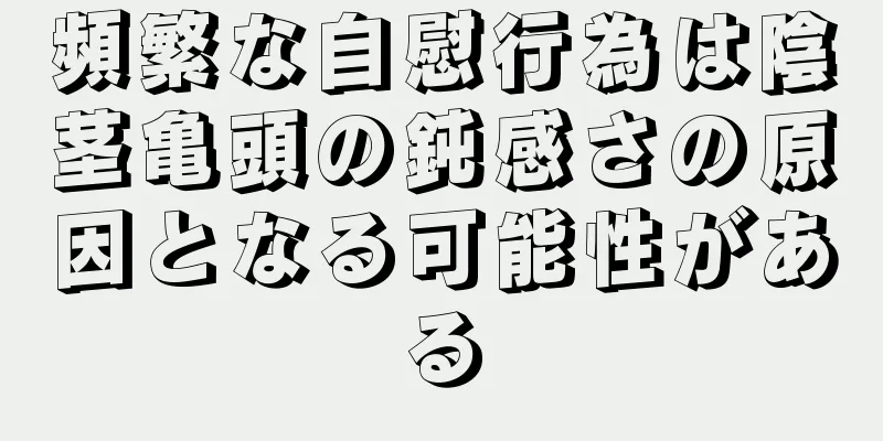 頻繁な自慰行為は陰茎亀頭の鈍感さの原因となる可能性がある