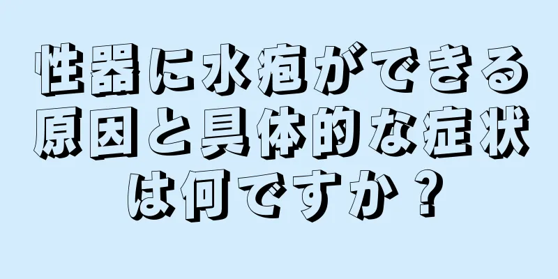 性器に水疱ができる原因と具体的な症状は何ですか？