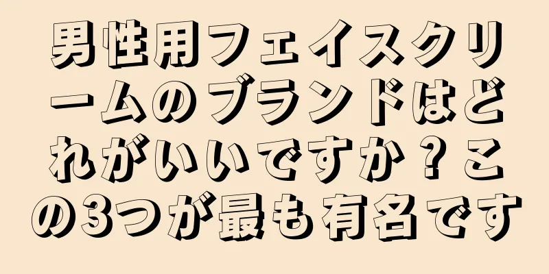 男性用フェイスクリームのブランドはどれがいいですか？この3つが最も有名です
