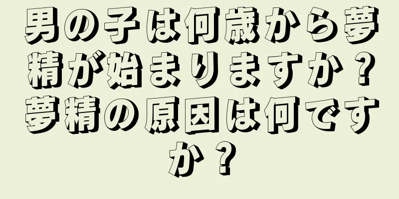 男の子は何歳から夢精が始まりますか？夢精の原因は何ですか？