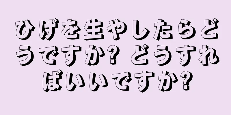 ひげを生やしたらどうですか? どうすればいいですか?
