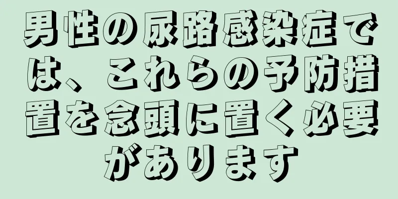 男性の尿路感染症では、これらの予防措置を念頭に置く必要があります