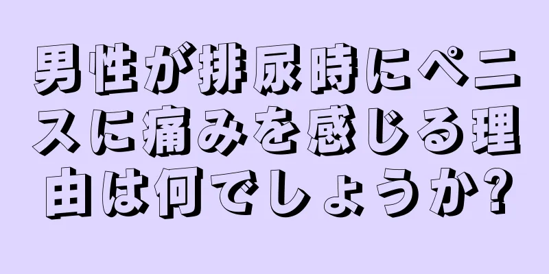 男性が排尿時にペニスに痛みを感じる理由は何でしょうか?