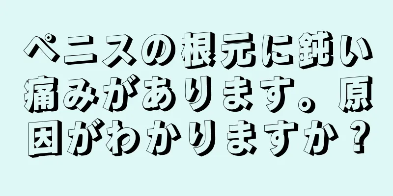 ペニスの根元に鈍い痛みがあります。原因がわかりますか？
