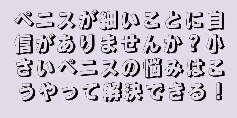 ペニスが細いことに自信がありませんか？小さいペニスの悩みはこうやって解決できる！