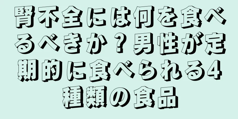 腎不全には何を食べるべきか？男性が定期的に食べられる4種類の食品