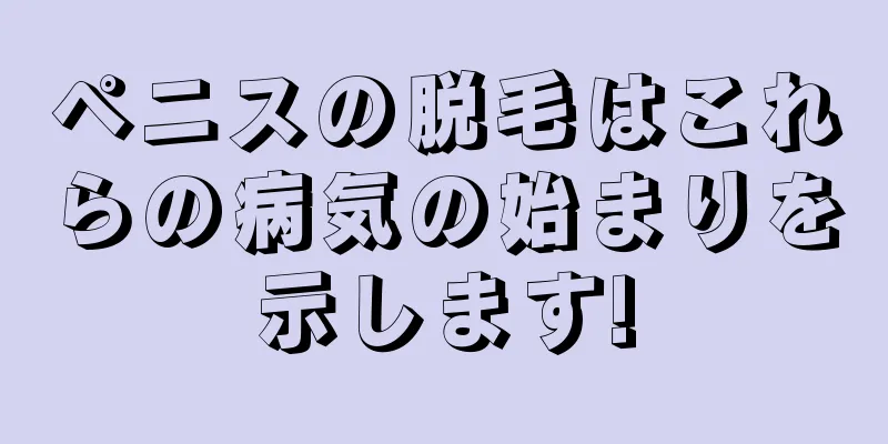 ペニスの脱毛はこれらの病気の始まりを示します!