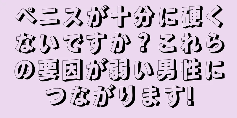 ペニスが十分に硬くないですか？これらの要因が弱い男性につながります!