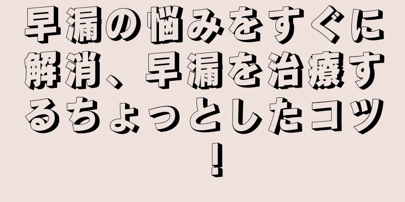 早漏の悩みをすぐに解消、早漏を治療するちょっとしたコツ！