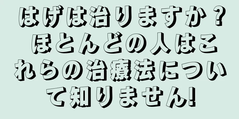 はげは治りますか？ ほとんどの人はこれらの治療法について知りません!