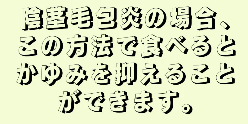 陰茎毛包炎の場合、この方法で食べるとかゆみを抑えることができます。