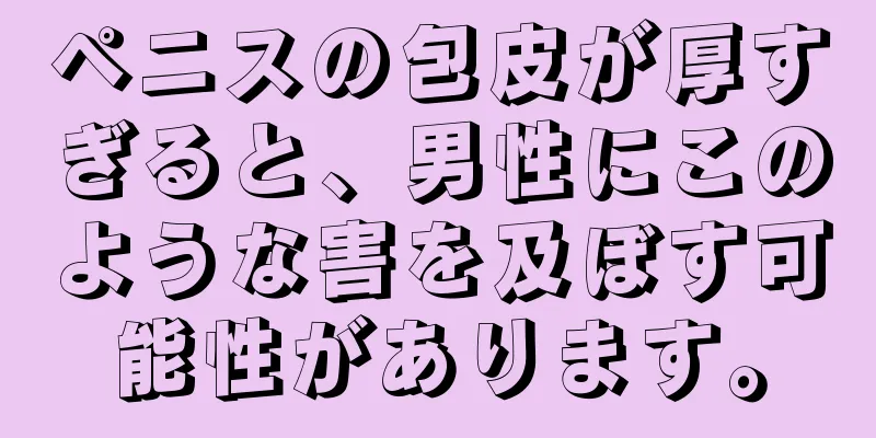 ペニスの包皮が厚すぎると、男性にこのような害を及ぼす可能性があります。