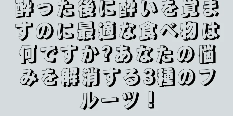 酔った後に酔いを覚ますのに最適な食べ物は何ですか?あなたの悩みを解消する3種のフルーツ！