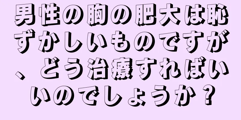 男性の胸の肥大は恥ずかしいものですが、どう治療すればいいのでしょうか？