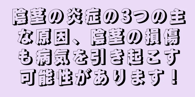 陰茎の炎症の3つの主な原因、陰茎の損傷も病気を引き起こす可能性があります！
