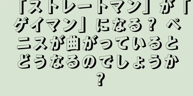 「ストレートマン」が「ゲイマン」になる？ ペニスが曲がっているとどうなるのでしょうか？