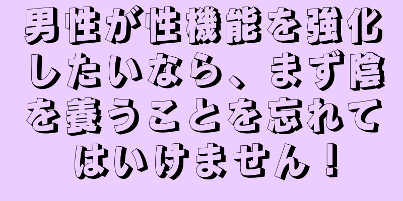 男性が性機能を強化したいなら、まず陰を養うことを忘れてはいけません！