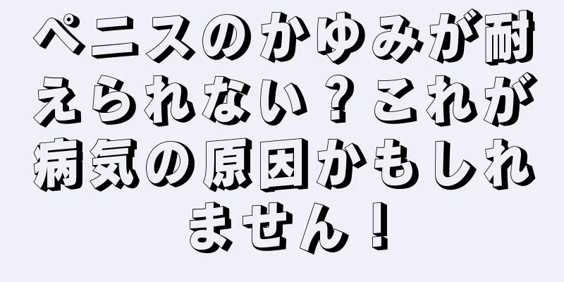 ペニスのかゆみが耐えられない？これが病気の原因かもしれません！