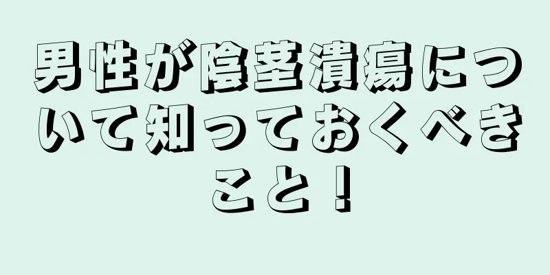 男性が陰茎潰瘍について知っておくべきこと！