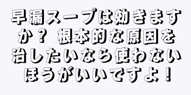 早漏スープは効きますか？ 根本的な原因を治したいなら使わないほうがいいですよ！