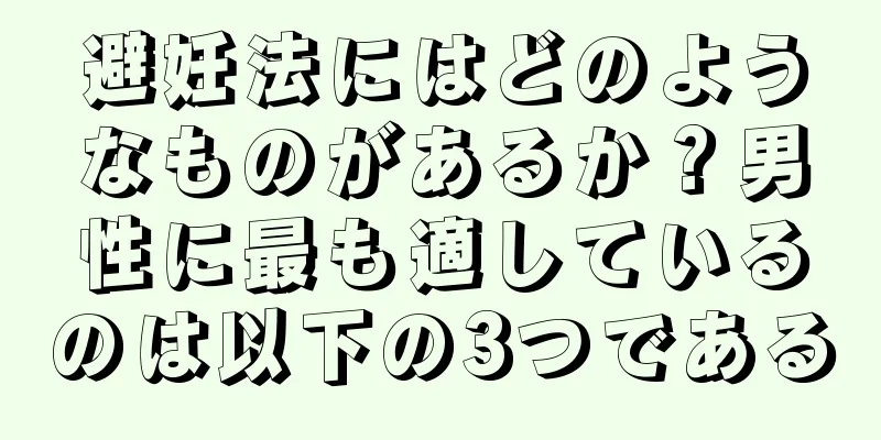 避妊法にはどのようなものがあるか？男性に最も適しているのは以下の3つである