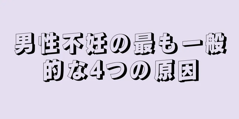 男性不妊の最も一般的な4つの原因