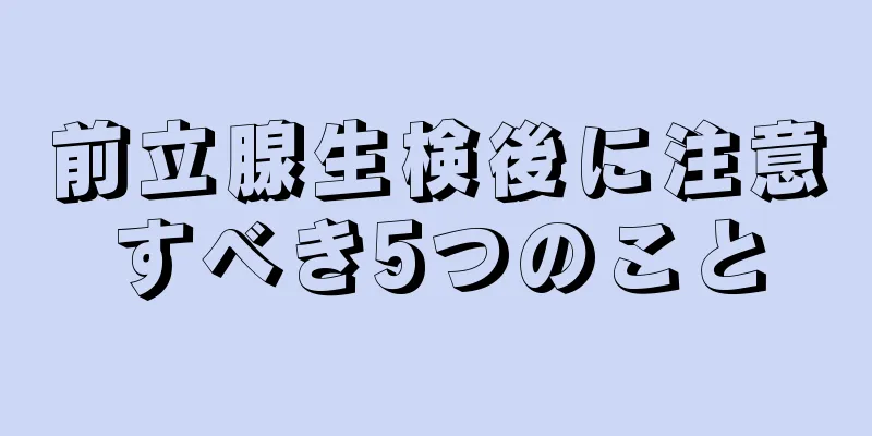 前立腺生検後に注意すべき5つのこと