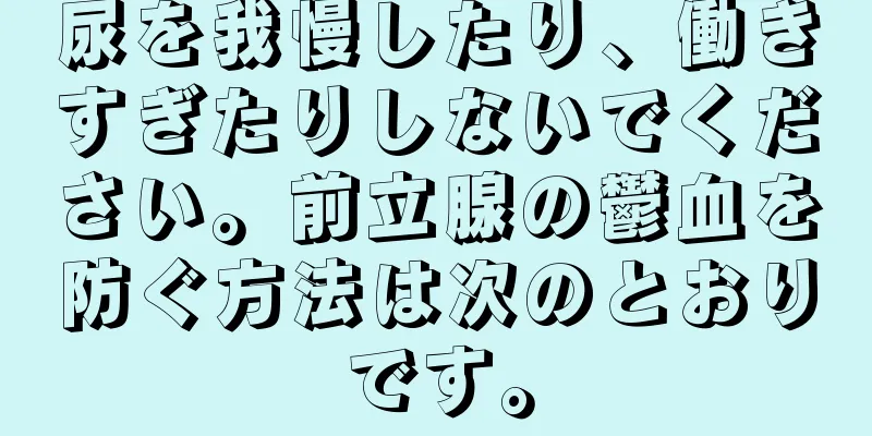 尿を我慢したり、働きすぎたりしないでください。前立腺の鬱血を防ぐ方法は次のとおりです。