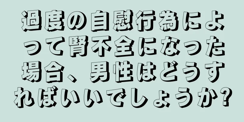 過度の自慰行為によって腎不全になった場合、男性はどうすればいいでしょうか?
