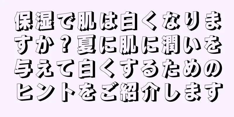 保湿で肌は白くなりますか？夏に肌に潤いを与えて白くするためのヒントをご紹介します