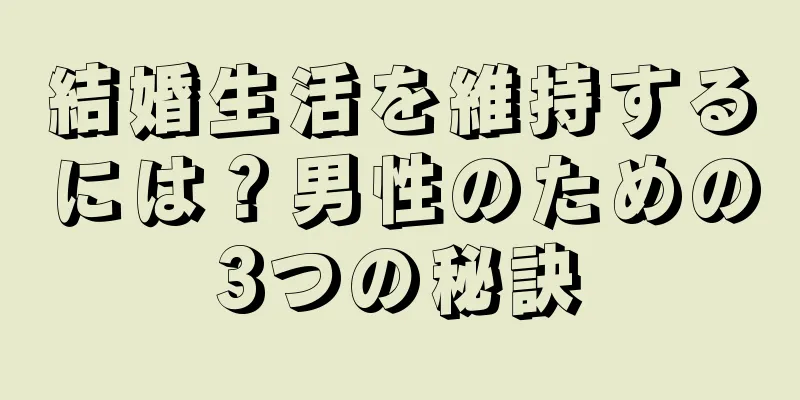 結婚生活を維持するには？男性のための3つの秘訣