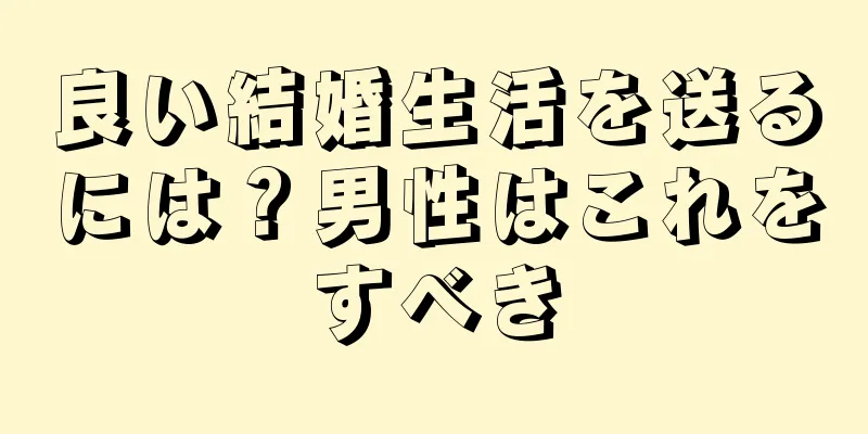 良い結婚生活を送るには？男性はこれをすべき