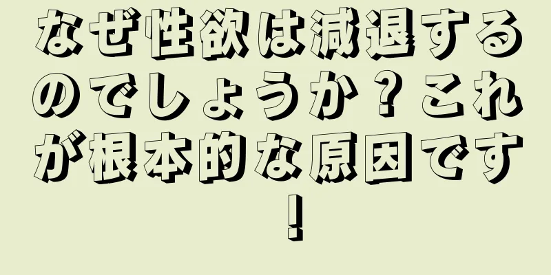 なぜ性欲は減退するのでしょうか？これが根本的な原因です！