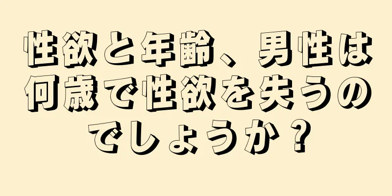 性欲と年齢、男性は何歳で性欲を失うのでしょうか？