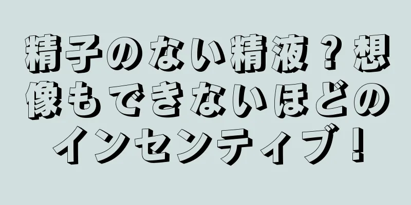 精子のない精液？想像もできないほどのインセンティブ！